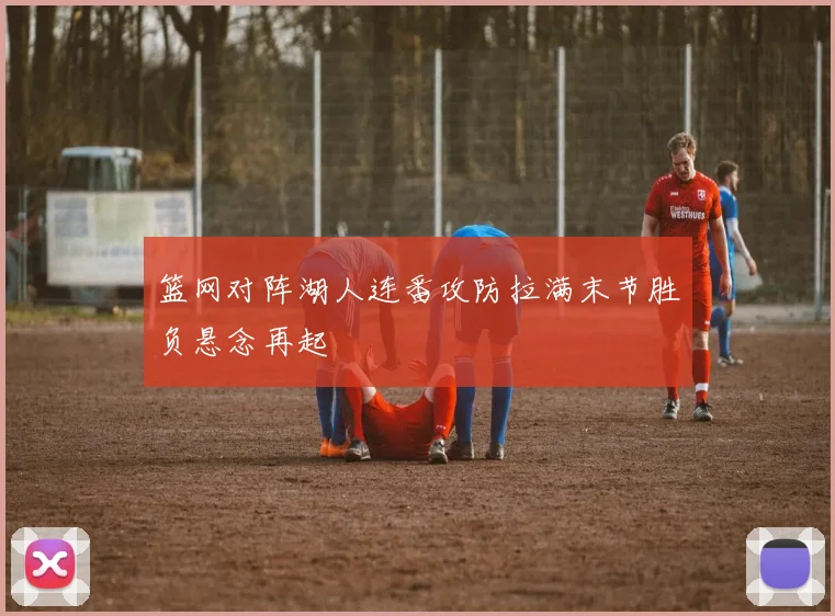 篮网对阵湖人连番攻防拉满末节胜负悬念再起