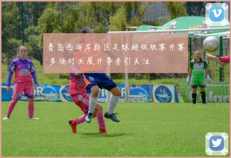 青岛西海岸新区足球超级联赛开赛 多场对决展开争夺引关注