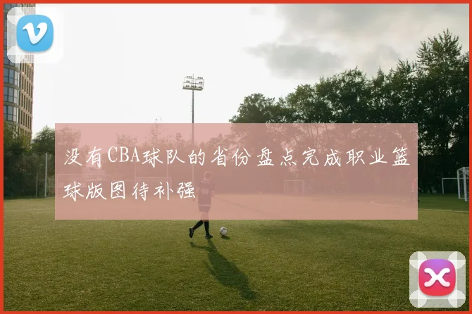 没有CBA球队的省份盘点完成职业篮球版图待补强