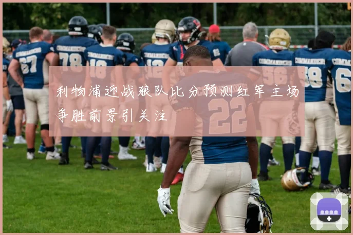 利物浦迎战狼队比分预测红军主场争胜前景引关注