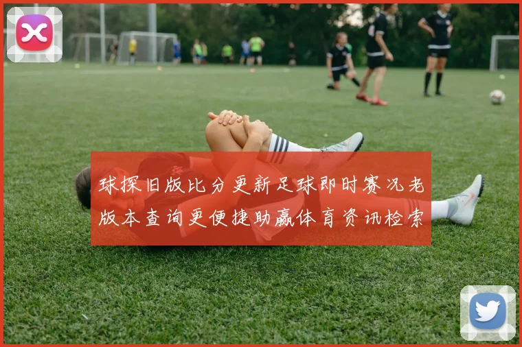 球探旧版比分更新足球即时赛况老版本查询更便捷助赢体育资讯检索体验提升