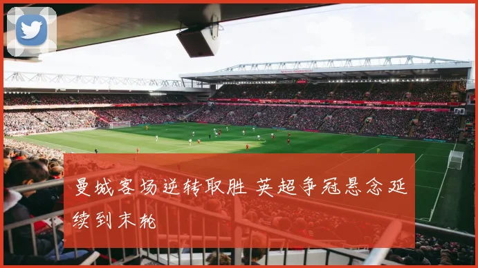 曼城客场逆转取胜 英超争冠悬念延续到末轮