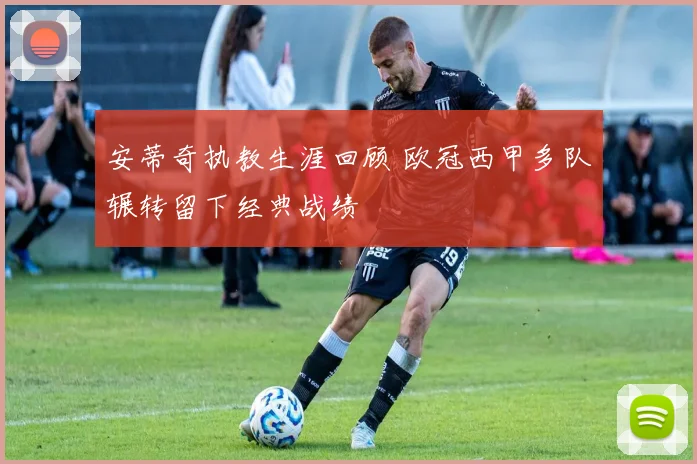 安蒂奇执教生涯回顾 欧冠西甲多队辗转留下经典战绩