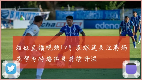姐妹直播视频tv引发球迷关注赛场花絮与转播热度持续升温