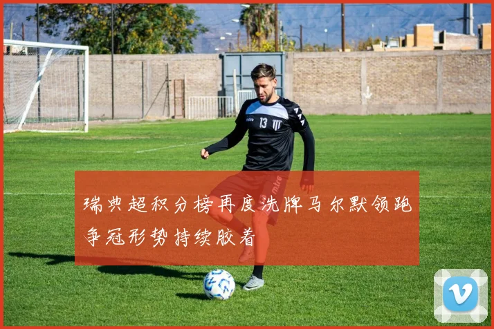 瑞典超积分榜再度洗牌马尔默领跑争冠形势持续胶着
