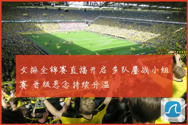 女排全锦赛直播开启 多队鏖战小组赛 晋级悬念持续升温