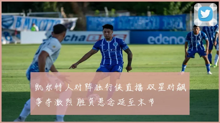 凯尔特人对阵独行侠直播 双星对飙争夺激烈 胜负悬念延至末节