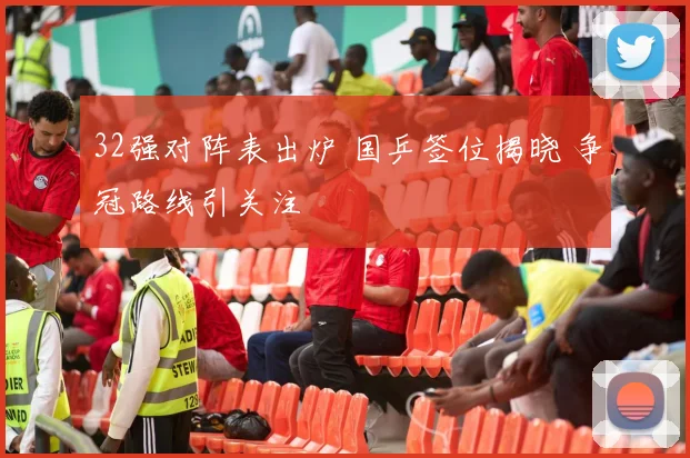 32强对阵表出炉 国乒签位揭晓 争冠路线引关注