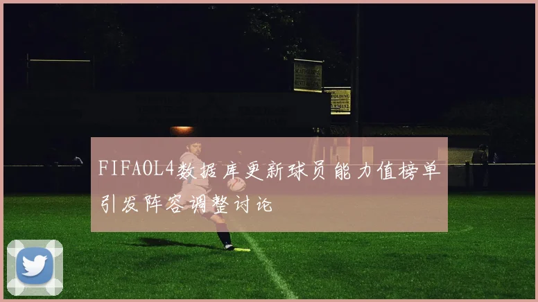 FIFAOL4数据库更新球员能力值榜单引发阵容调整讨论