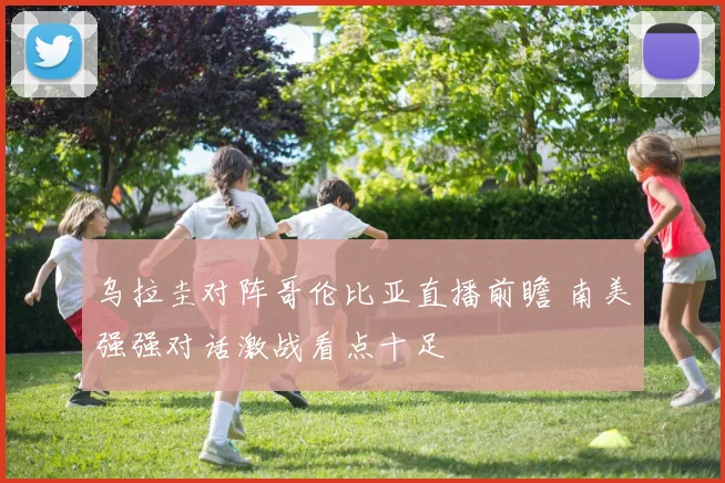乌拉圭对阵哥伦比亚直播前瞻 南美强强对话激战看点十足
