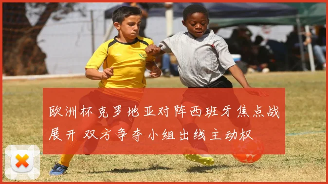 欧洲杯克罗地亚对阵西班牙焦点战展开 双方争夺小组出线主动权