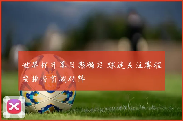 世界杯开幕日期确定 球迷关注赛程安排与首战对阵