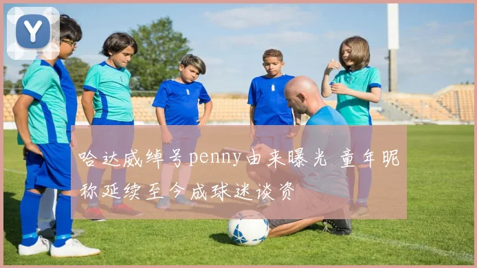 哈达威绰号penny由来曝光 童年昵称延续至今成球迷谈资