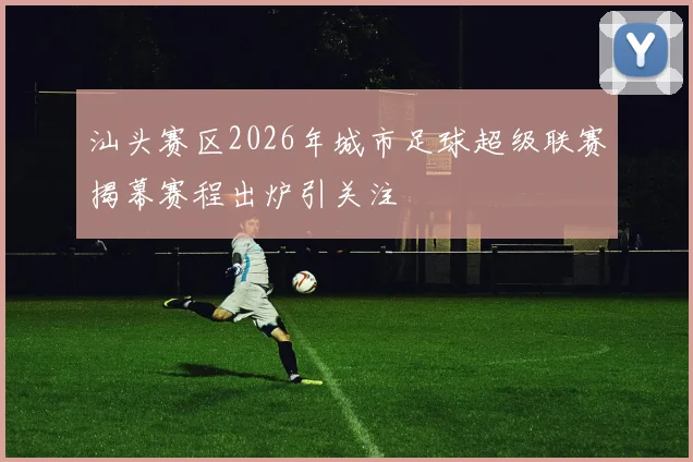 汕头赛区2026年城市足球超级联赛揭幕赛程出炉引关注
