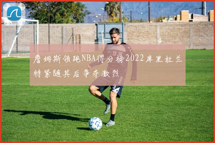 詹姆斯领跑NBA得分榜2022库里杜兰特紧随其后争夺激烈