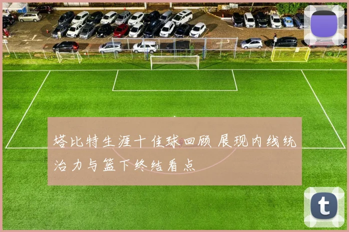 塔比特生涯十佳球回顾 展现内线统治力与篮下终结看点