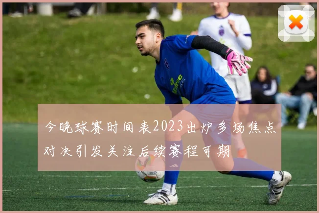 今晚球赛时间表2023出炉多场焦点对决引发关注后续赛程可期