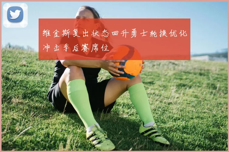 维金斯复出状态回升勇士轮换优化冲击季后赛席位
