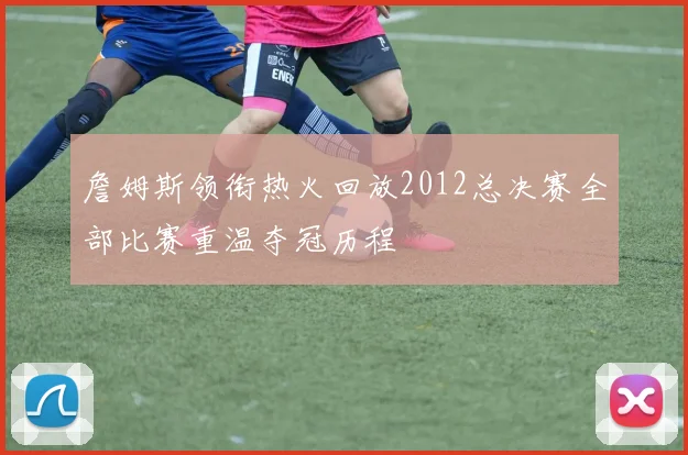 詹姆斯领衔热火回放2012总决赛全部比赛重温夺冠历程