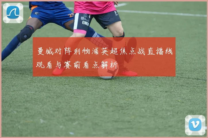 曼城对阵利物浦英超焦点战直播线观看与赛前看点解析