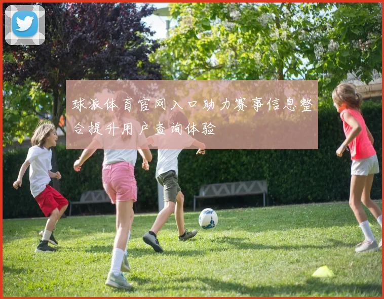 球派体育官网入口助力赛事信息整合提升用户查询体验