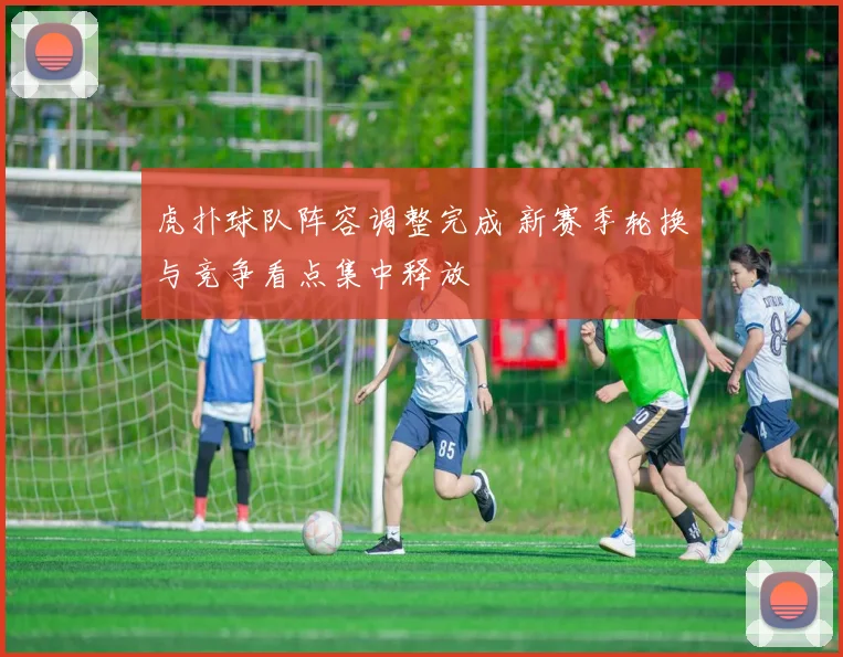 虎扑球队阵容调整完成 新赛季轮换与竞争看点集中释放