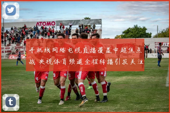 手机线网络电视直播覆盖中超焦点战 央视体育频道全程转播引发关注