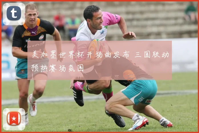 美加墨世界杯开场曲发布 三国联动预热赛场氛围