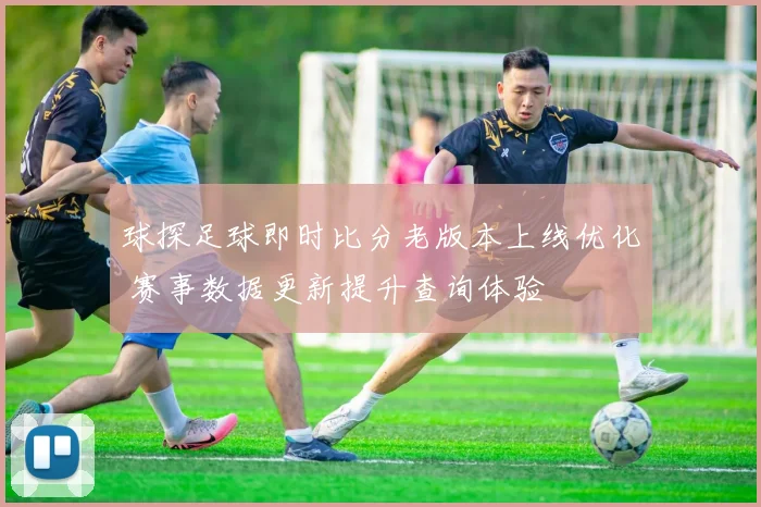 球探足球即时比分老版本上线优化 赛事数据更新提升查询体验