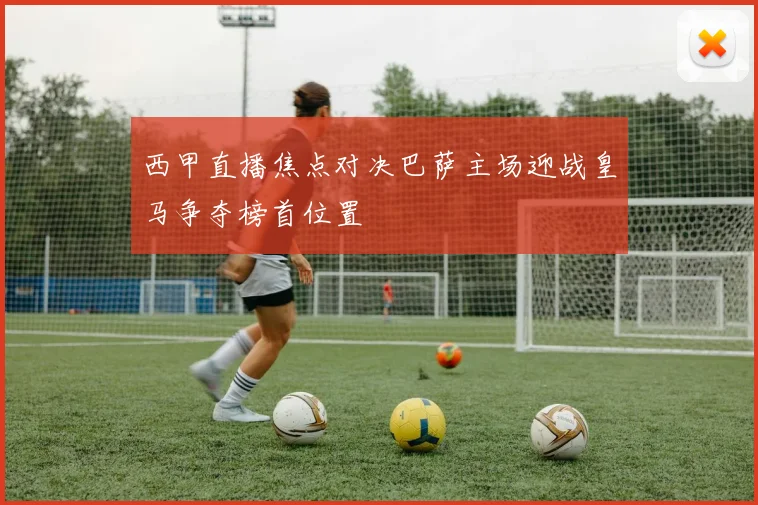 西甲直播焦点对决巴萨主场迎战皇马争夺榜首位置