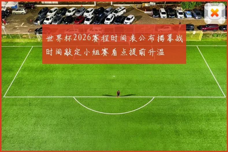 世界杯2026赛程时间表公布揭幕战时间敲定小组赛看点提前升温