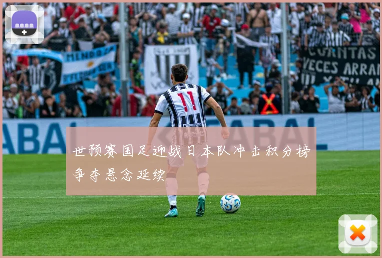 世预赛国足迎战日本队冲击积分榜争夺悬念延续