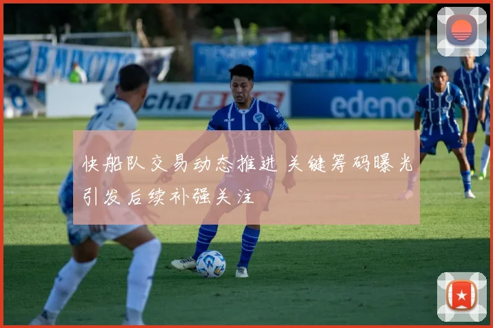 快船队交易动态推进 关键筹码曝光引发后续补强关注