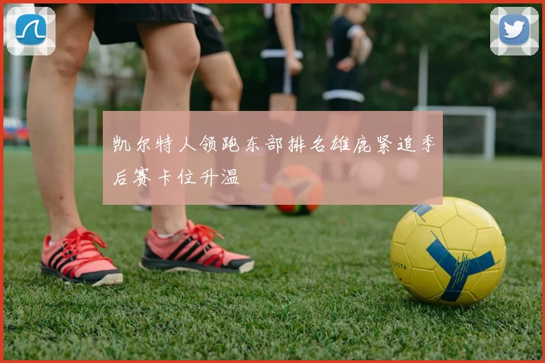 凯尔特人领跑东部排名雄鹿紧追季后赛卡位升温