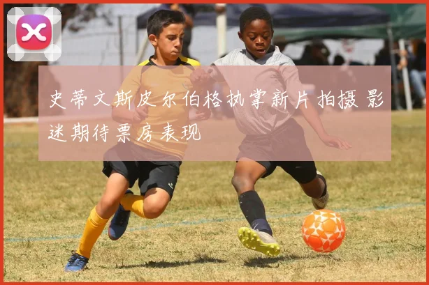 史蒂文斯皮尔伯格执掌新片拍摄 影迷期待票房表现