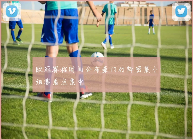 欧冠赛程时间公布豪门对阵密集小组赛看点集中