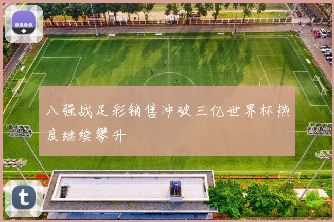 八强战足彩销售冲破三亿世界杯热度继续攀升