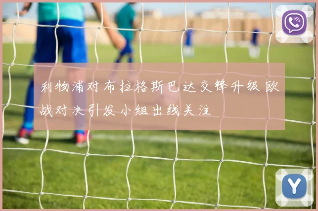 利物浦对布拉格斯巴达交锋升级 欧战对决引发小组出线关注