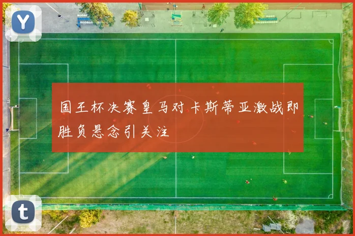 国王杯决赛皇马对卡斯蒂亚激战即胜负悬念引关注