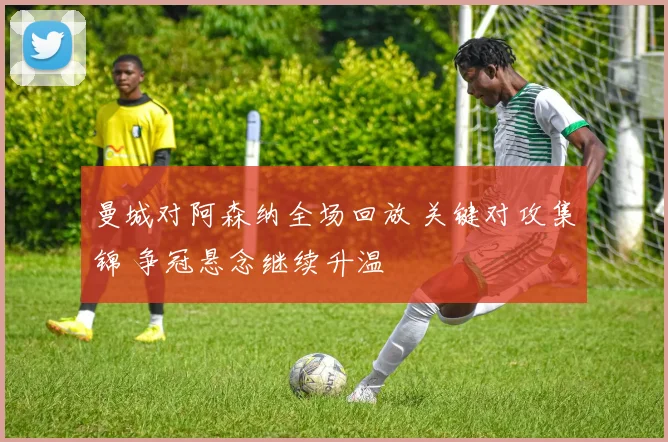 曼城对阿森纳全场回放 关键对攻集锦 争冠悬念继续升温