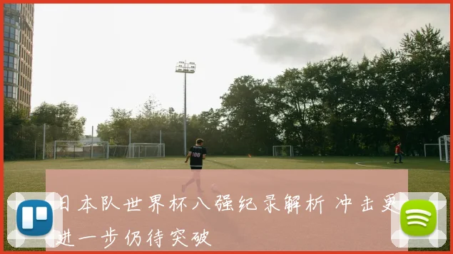 日本队世界杯八强纪录解析 冲击更进一步仍待突破