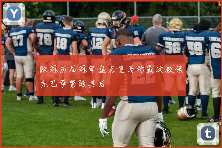 欧冠历届冠军盘点皇马称霸次数领先巴萨紧随其后