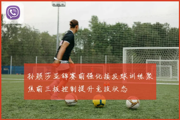 孙颖莎亚锦赛前强化接发球训练聚焦前三板控制提升竞技状态