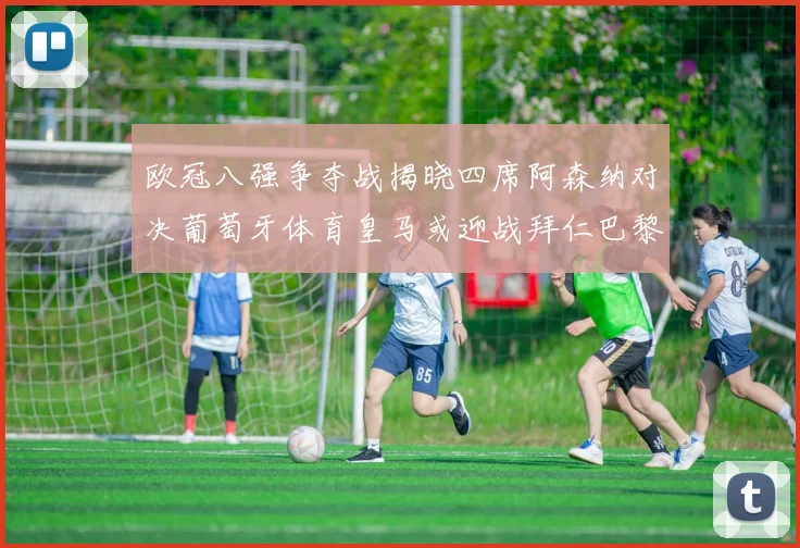 欧冠八强争夺战揭晓四席阿森纳对决葡萄牙体育皇马或迎战拜仁巴黎成功突围晋级