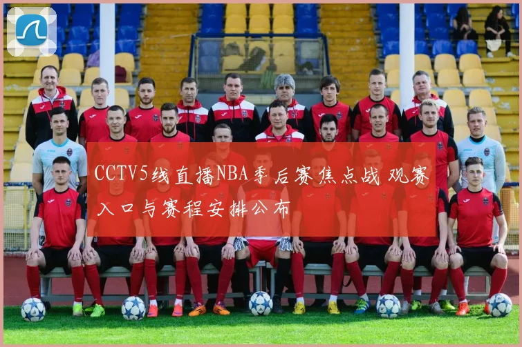 CCTV5线直播NBA季后赛焦点战 观赛入口与赛程安排公布