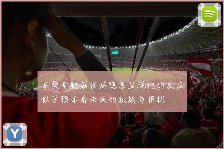 东契奇腿筋伤病隐患显现他的反应似乎预示着未来的挑战与困扰