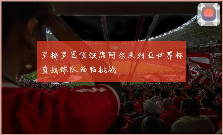 罗梅罗因伤缺席阿尔及利亚世界杯首战球队面临挑战