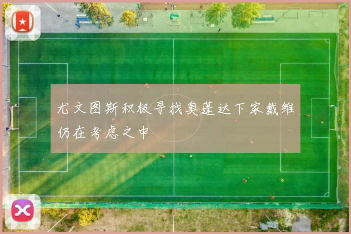 尤文图斯积极寻找奥蓬达下家戴维仍在考虑之中