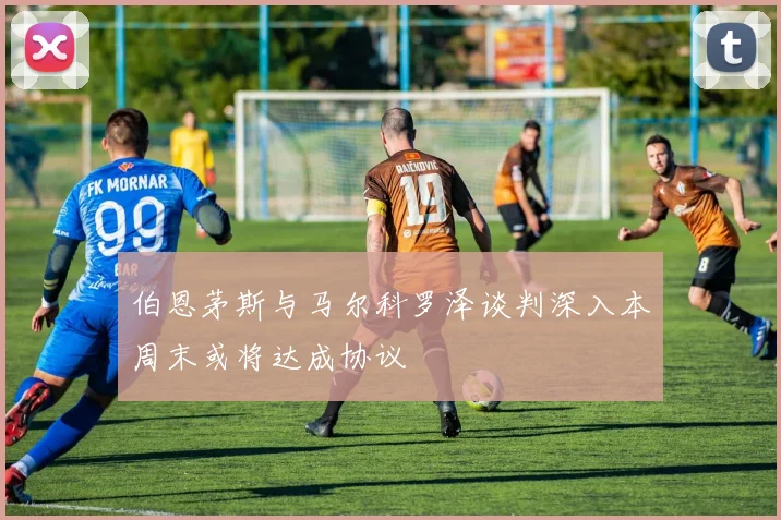 伯恩茅斯与马尔科罗泽谈判深入本周末或将达成协议