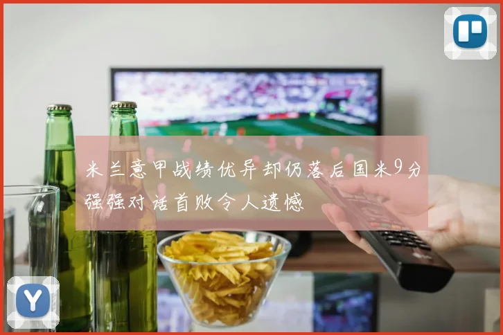 米兰意甲战绩优异却仍落后国米9分强强对话首败令人遗憾